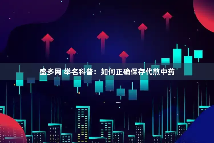 盛多网 举名科普：如何正确保存代煎中药