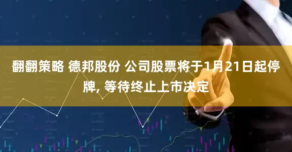 翻翻策略 德邦股份 公司股票将于1月21日起停牌, 等待终止上市决定