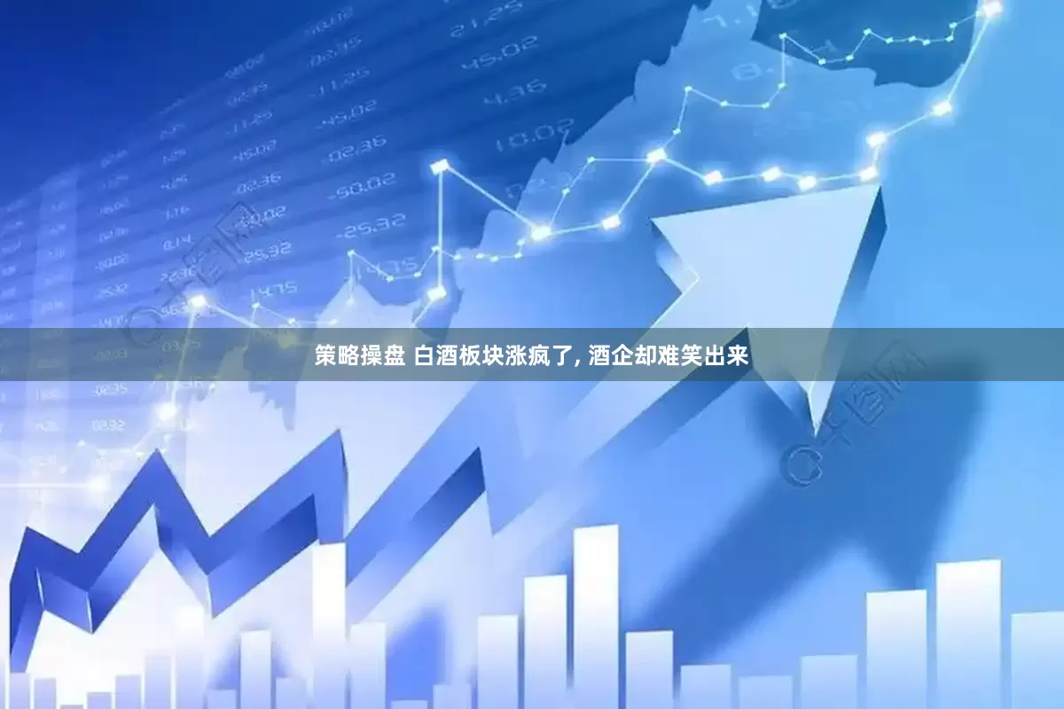 策略操盘 白酒板块涨疯了, 酒企却难笑出来