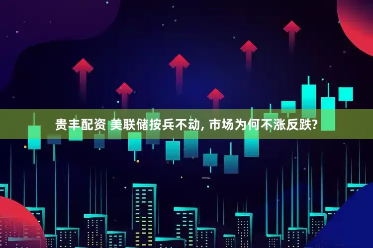 贵丰配资 美联储按兵不动, 市场为何不涨反跌?